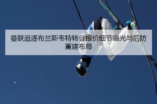 曼联追逐布兰斯韦特转会报价细节曝光与后防重建布局