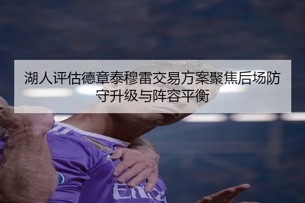湖人评估德章泰穆雷交易方案聚焦后场防守升级与阵容平衡