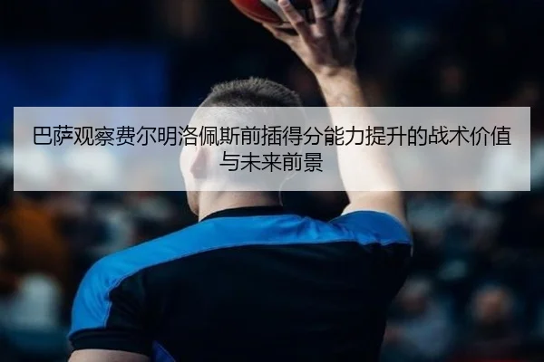 巴萨观察费尔明洛佩斯前插得分能力提升的战术价值与未来前景
