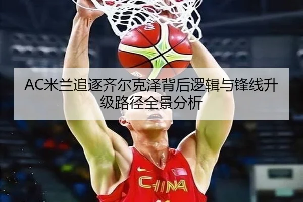 AC米兰追逐齐尔克泽背后逻辑与锋线升级路径全景分析