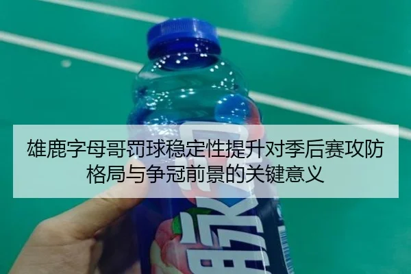 雄鹿字母哥罚球稳定性提升对季后赛攻防格局与争冠前景的关键意义