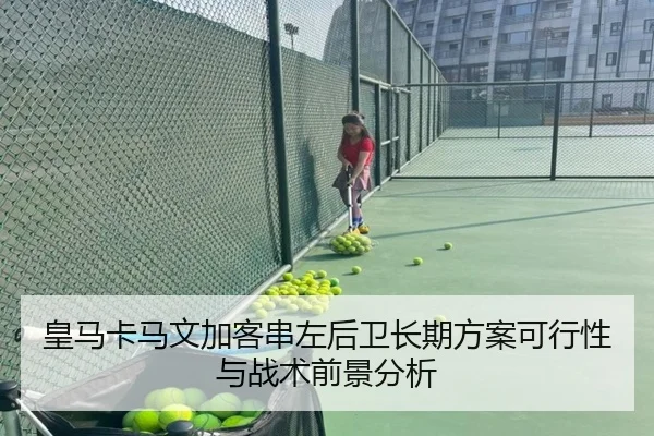皇马卡马文加客串左后卫长期方案可行性与战术前景分析