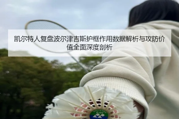 凯尔特人复盘波尔津吉斯护框作用数据解析与攻防价值全面深度剖析