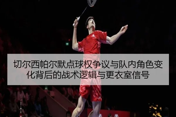切尔西帕尔默点球权争议与队内角色变化背后的战术逻辑与更衣室信号