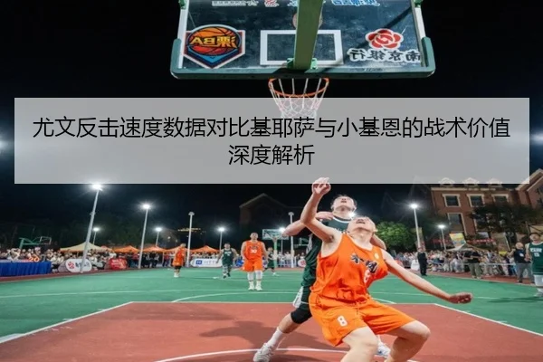 尤文反击速度数据对比基耶萨与小基恩的战术价值深度解析