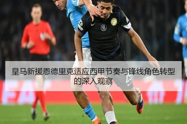皇马新援恩德里克适应西甲节奏与锋线角色转型的深入观察