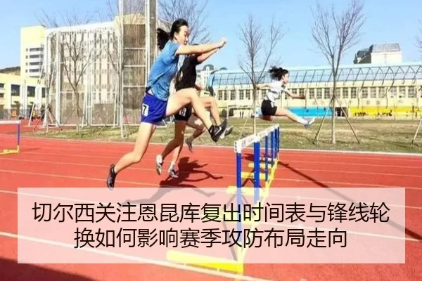 切尔西关注恩昆库复出时间表与锋线轮换如何影响赛季攻防布局走向