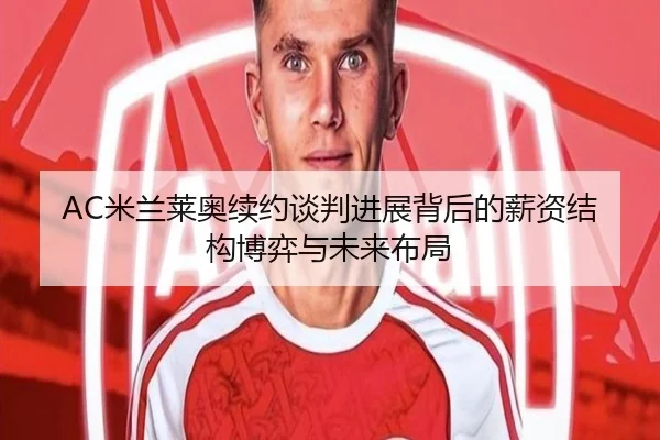 AC米兰莱奥续约谈判进展背后的薪资结构博弈与未来布局