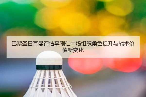 巴黎圣日耳曼评估李刚仁中场组织角色提升与战术价值新变化