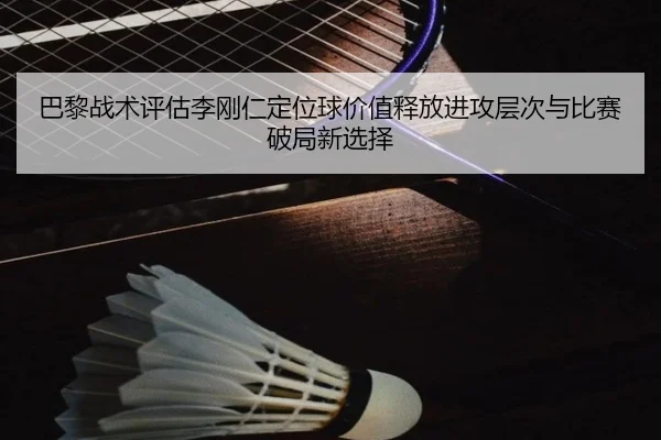 巴黎战术评估李刚仁定位球价值释放进攻层次与比赛破局新选择