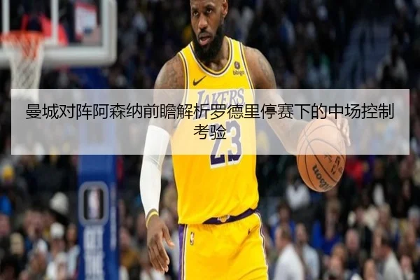 曼城对阵阿森纳前瞻解析罗德里停赛下的中场控制考验