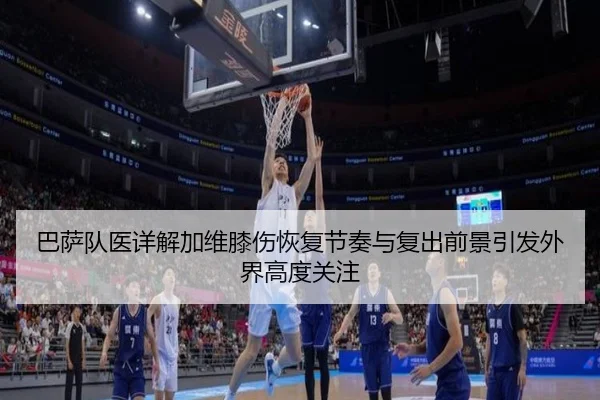 巴萨队医详解加维膝伤恢复节奏与复出前景引发外界高度关注