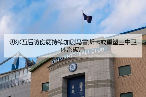 切尔西后防伤病持续加剧马雷斯卡或重塑三中卫体系破局