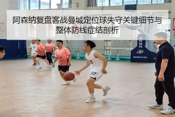 阿森纳复盘客战曼城定位球失守关键细节与整体防线症结剖析