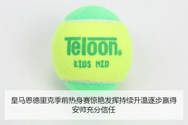 皇马恩德里克季前热身赛惊艳发挥持续升温逐步赢得安帅充分信任