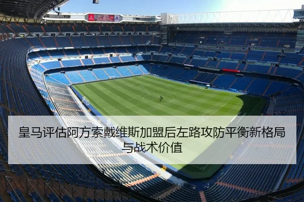 皇马评估阿方索戴维斯加盟后左路攻防平衡新格局与战术价值