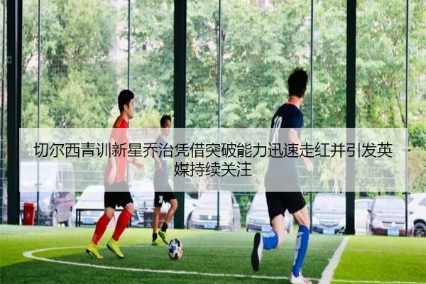 切尔西青训新星乔治凭借突破能力迅速走红并引发英媒持续关注