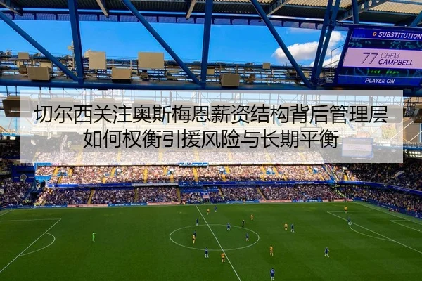 切尔西关注奥斯梅恩薪资结构背后管理层如何权衡引援风险与长期平衡