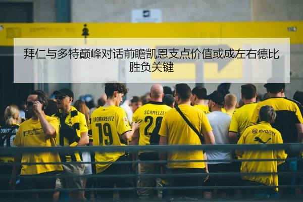 拜仁与多特巅峰对话前瞻凯恩支点价值或成左右德比胜负关键