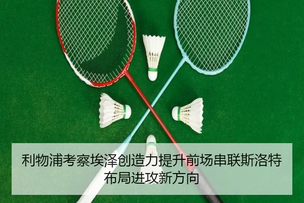 利物浦考察埃泽创造力提升前场串联斯洛特布局进攻新方向