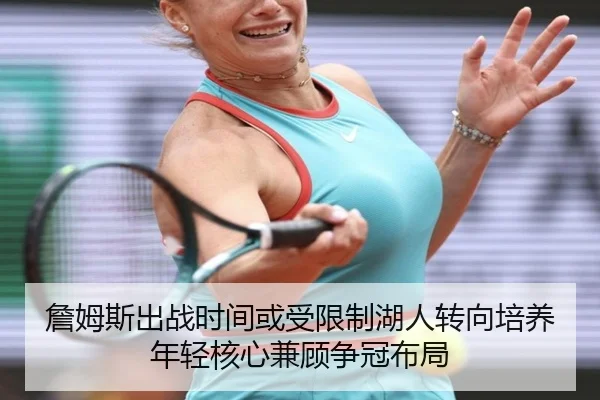 詹姆斯出战时间或受限制湖人转向培养年轻核心兼顾争冠布局